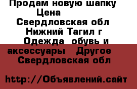 Продам новую шапку › Цена ­ 4 000 - Свердловская обл., Нижний Тагил г. Одежда, обувь и аксессуары » Другое   . Свердловская обл.